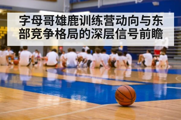 字母哥雄鹿训练营动向与东部竞争格局的深层信号前瞻 | kaiyun