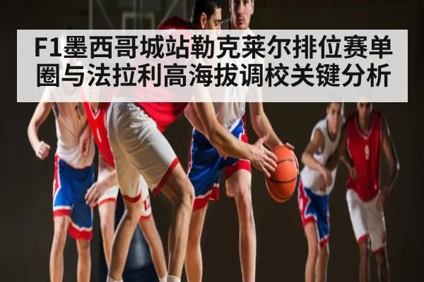 F1墨西哥城站勒克莱尔排位赛单圈与法拉利高海拔调校关键分析 - kaiyun