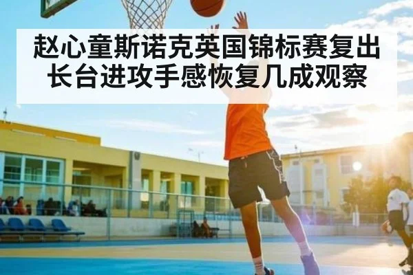 赵心童斯诺克英国锦标赛复出长台进攻手感恢复几成观察 - kaiyun